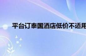 平台订泰国酒店低价不适用中国大陆具体详细内容是什么