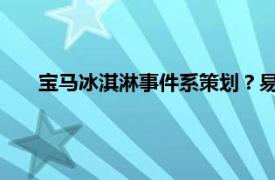 宝马冰淇淋事件系策划？易车网否认具体详细内容是什么