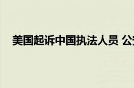 美国起诉中国执法人员 公安部抗议具体详细内容是什么