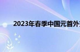 2023年春季中国元首外交纪事具体详细内容是什么