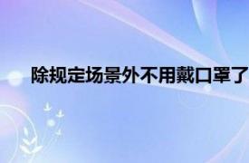 除规定场景外不用戴口罩了?官方回应具体详细内容是什么