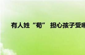 有人姓“苟” 担心孩子受嘲笑而改姓具体详细内容是什么