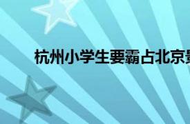 杭州小学生要霸占北京景点了具体详细内容是什么