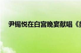 尹锡悦在白宫晚宴献唱《美国派》具体详细内容是什么