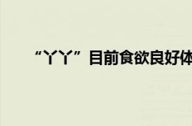 “丫丫”目前食欲良好体重稳定具体详细内容是什么