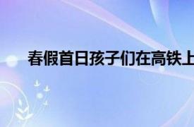 春假首日孩子们在高铁上刷卷子具体详细内容是什么