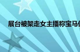 展台被架走女主播称宝马仍未道歉具体详细内容是什么