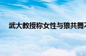 武大教授称女性与狼共舞不指色狼具体详细内容是什么