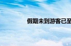 假期未到游客已至具体详细内容是什么