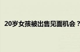 20岁女孩被出售见面机会？警方核查具体详细内容是什么