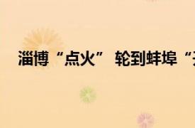 淄博“点火” 轮到蚌埠“开窍”了具体详细内容是什么