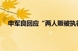 申军良回应“两人贩被执行死刑”具体详细内容是什么