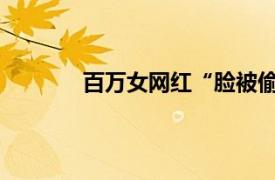 百万女网红“脸被偷”具体详细内容是什么