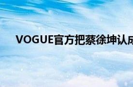 VOGUE官方把蔡徐坤认成王嘉尔具体详细内容是什么