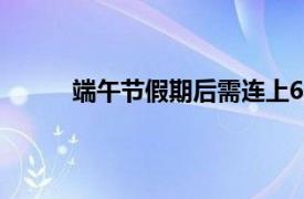 端午节假期后需连上6天班具体详细内容是什么