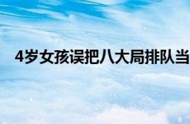 4岁女孩误把八大局排队当成做核酸具体详细内容是什么