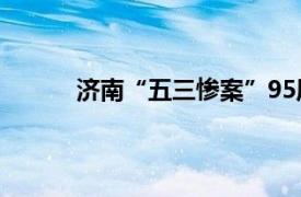 济南“五三惨案”95周年具体详细内容是什么