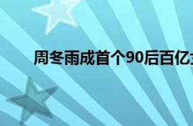 周冬雨成首个90后百亿女主演具体详细内容是什么