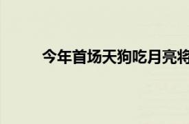 今年首场天狗吃月亮将登场具体详细内容是什么