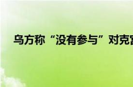 乌方称“没有参与”对克宫的袭击具体详细内容是什么