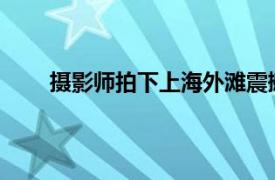 摄影师拍下上海外滩震撼画面具体详细内容是什么