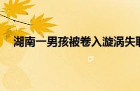 湖南一男孩被卷入漩涡失联1天1夜具体详细内容是什么