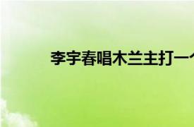 李宇春唱木兰主打一个飒具体详细内容是什么