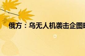 俄方：乌无人机袭击企图暗杀普京具体详细内容是什么