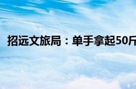 招远文旅局：单手拿起50斤金砖就送具体详细内容是什么