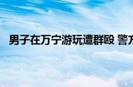 男子在万宁游玩遭群殴 警方行拘3人具体详细内容是什么