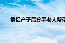 情侣产子后分手老人帮带娃8年具体详细内容是什么