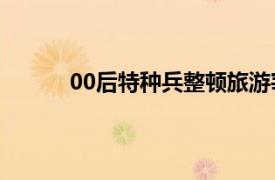 00后特种兵整顿旅游宰客具体详细内容是什么