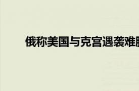 俄称美国与克宫遇袭难脱干系具体详细内容是什么