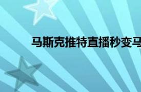 马斯克推特直播秒变马赛克具体详细内容是什么