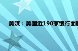 美媒：美国近190家银行面临倒闭风险具体详细内容是什么