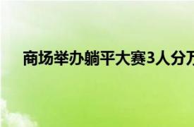 商场举办躺平大赛3人分万元奖金具体详细内容是什么