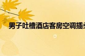 男子吐槽酒店客房空调插头被上锁具体详细内容是什么