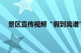 景区宣传视频“假到离谱”被整顿具体详细内容是什么