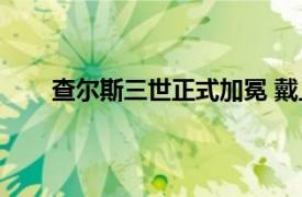 查尔斯三世正式加冕 戴上王冠具体详细内容是什么