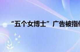 “五个女博士”广告被指侮辱女性具体详细内容是什么