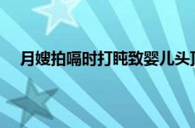 月嫂拍嗝时打盹致婴儿头顶骨骨折具体详细内容是什么