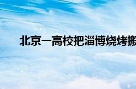 北京一高校把淄博烧烤搬进食堂具体详细内容是什么