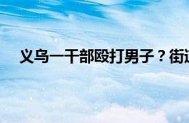 义乌一干部殴打男子？街道办回应具体详细内容是什么