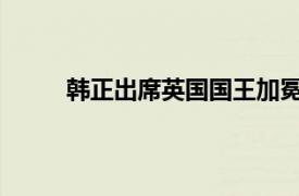 韩正出席英国国王加冕仪式具体详细内容是什么