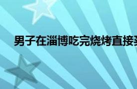 男子在淄博吃完烧烤直接买房定居具体详细内容是什么