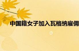 中国籍女子加入瓦格纳雇佣军被生擒?具体详细内容是什么