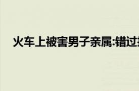 火车上被害男子亲属:错过抢救时间具体详细内容是什么