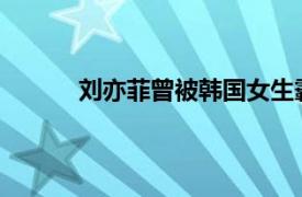 刘亦菲曾被韩国女生霸凌具体详细内容是什么