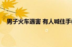 男子火车遇害 有人喊住手被凶手追具体详细内容是什么