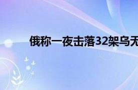 俄称一夜击落32架乌无人机具体详细内容是什么